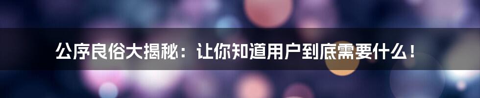 公序良俗大揭秘：让你知道用户到底需要什么！