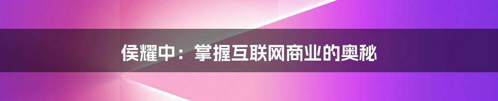 侯耀中：掌握互联网商业的奥秘