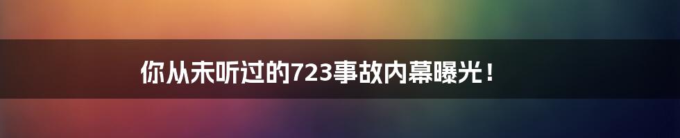 你从未听过的723事故内幕曝光！