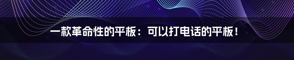 一款革命性的平板：可以打电话的平板！