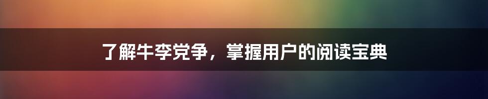 了解牛李党争，掌握用户的阅读宝典