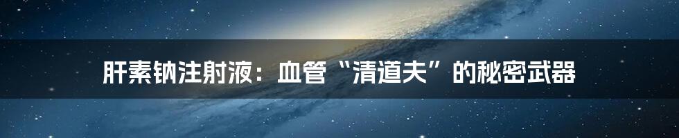 肝素钠注射液：血管“清道夫”的秘密武器