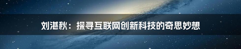 刘湛秋：探寻互联网创新科技的奇思妙想