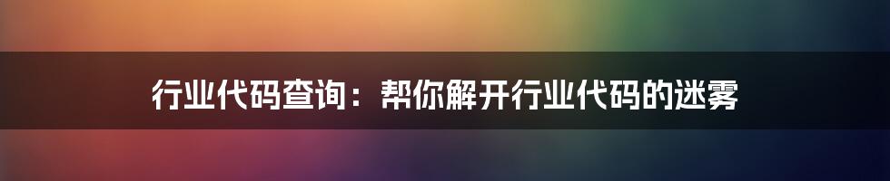 行业代码查询：帮你解开行业代码的迷雾