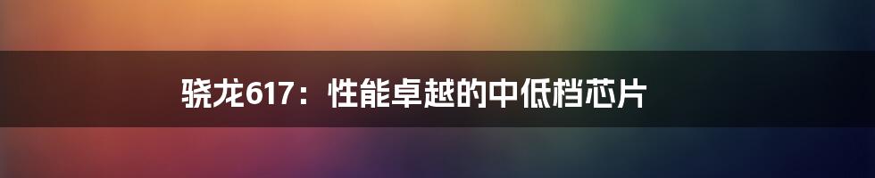 骁龙617：性能卓越的中低档芯片