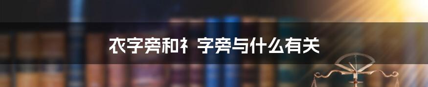 衣字旁和礻字旁与什么有关