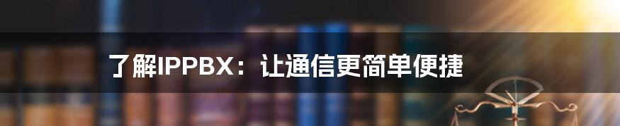 了解IPPBX：让通信更简单便捷