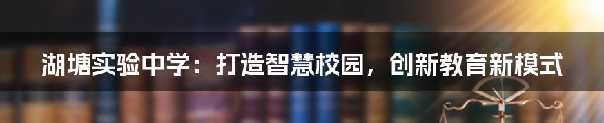 湖塘实验中学：打造智慧校园，创新教育新模式