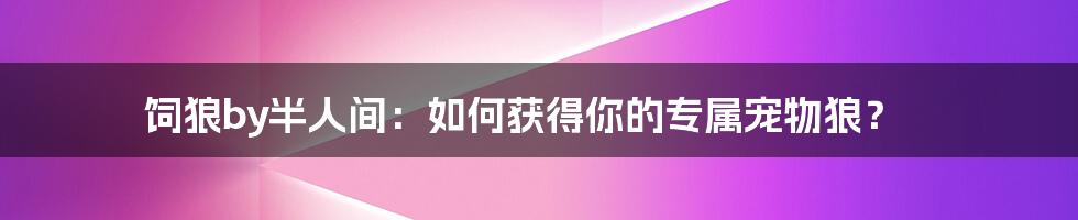 饲狼by半人间：如何获得你的专属宠物狼？