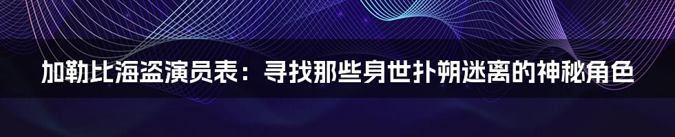 加勒比海盗演员表：寻找那些身世扑朔迷离的神秘角色