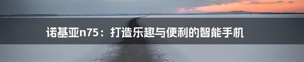 诺基亚n75：打造乐趣与便利的智能手机