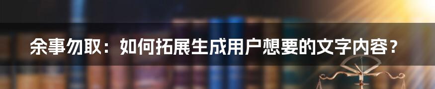 余事勿取：如何拓展生成用户想要的文字内容？