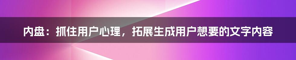 内盘：抓住用户心理，拓展生成用户想要的文字内容