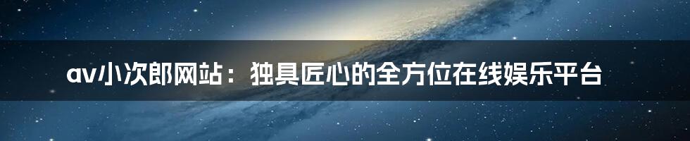 av小次郎网站：独具匠心的全方位在线娱乐平台