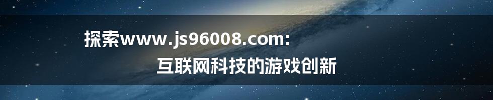 探索www.js96008.com: 互联网科技的游戏创新