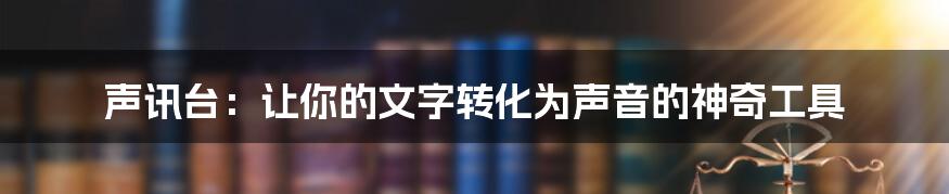 声讯台：让你的文字转化为声音的神奇工具