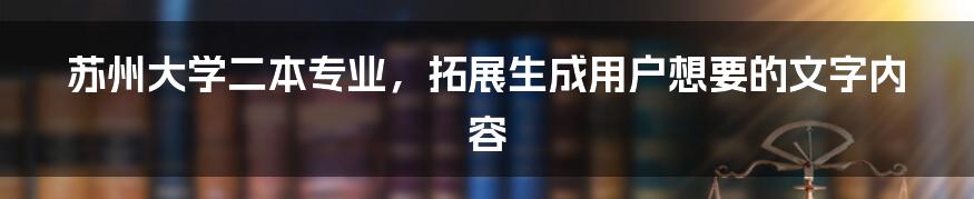 苏州大学二本专业，拓展生成用户想要的文字内容