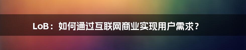 LoB：如何通过互联网商业实现用户需求？