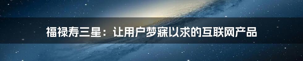 福禄寿三星：让用户梦寐以求的互联网产品