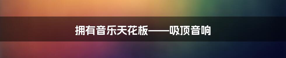 拥有音乐天花板——吸顶音响