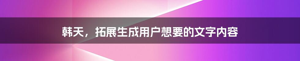 韩天，拓展生成用户想要的文字内容