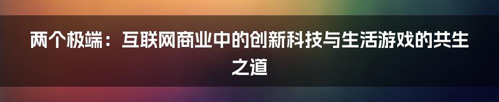 两个极端：互联网商业中的创新科技与生活游戏的共生之道