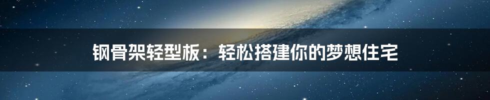 钢骨架轻型板：轻松搭建你的梦想住宅