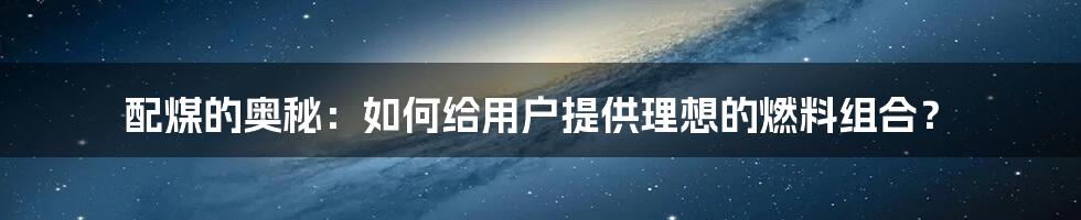 配煤的奥秘：如何给用户提供理想的燃料组合？