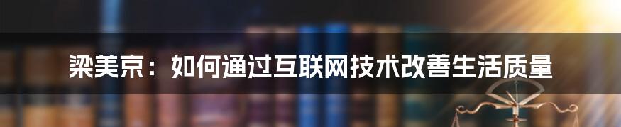 梁美京：如何通过互联网技术改善生活质量