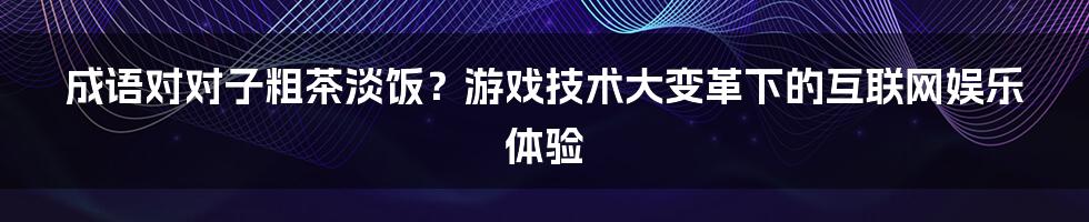 成语对对子粗茶淡饭？游戏技术大变革下的互联网娱乐体验