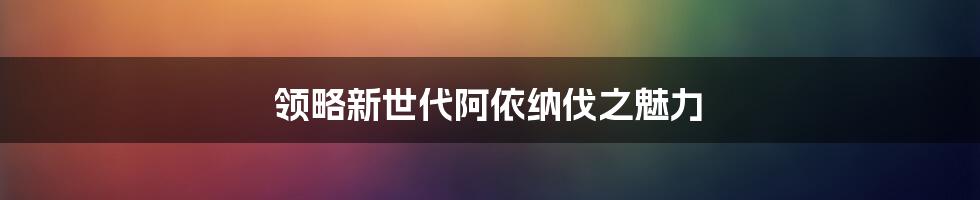 领略新世代阿依纳伐之魅力