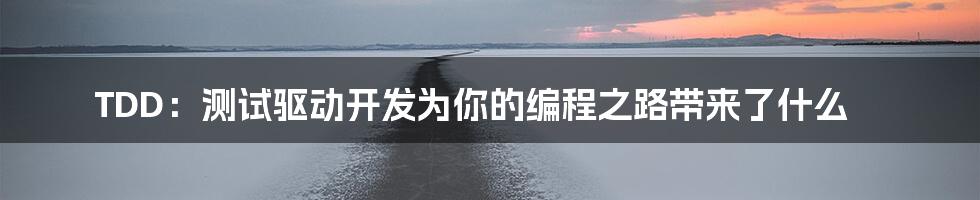 TDD：测试驱动开发为你的编程之路带来了什么