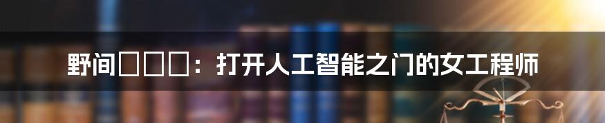 野间あんな：打开人工智能之门的女工程师