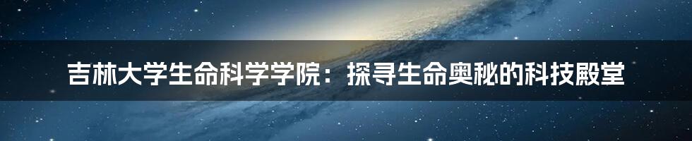 吉林大学生命科学学院：探寻生命奥秘的科技殿堂