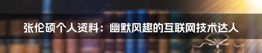 张伦硕个人资料：幽默风趣的互联网技术达人