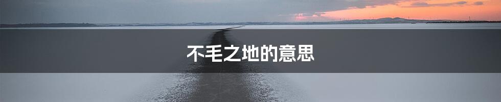 不毛之地的意思