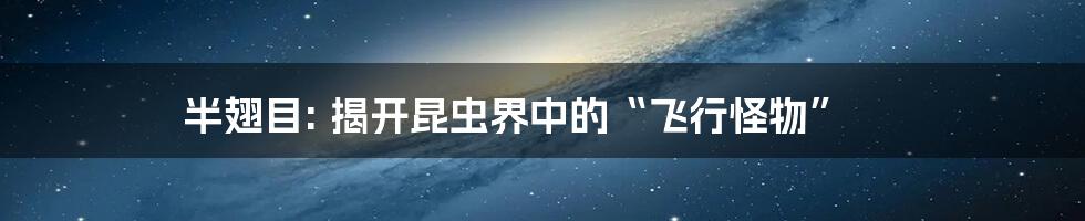 半翅目: 揭开昆虫界中的“飞行怪物”