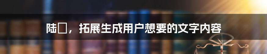 陆垚，拓展生成用户想要的文字内容