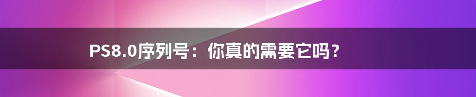 PS8.0序列号：你真的需要它吗？