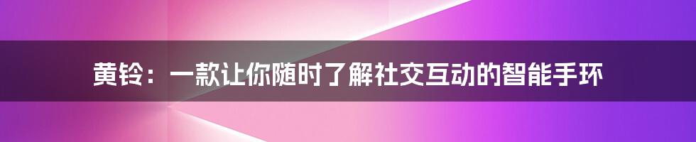 黄铃：一款让你随时了解社交互动的智能手环