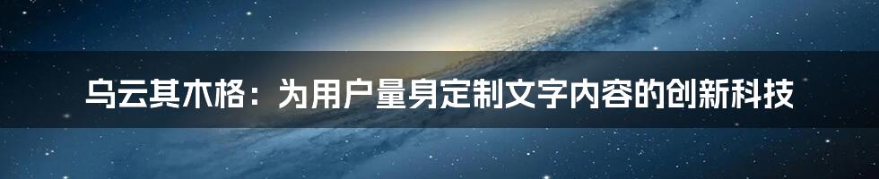 乌云其木格：为用户量身定制文字内容的创新科技