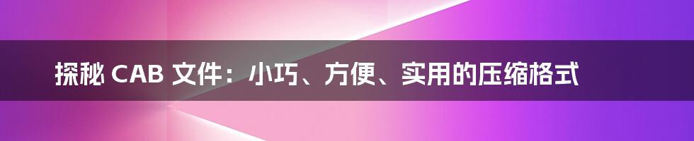 探秘 CAB 文件：小巧、方便、实用的压缩格式