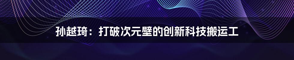 孙越琦：打破次元壁的创新科技搬运工