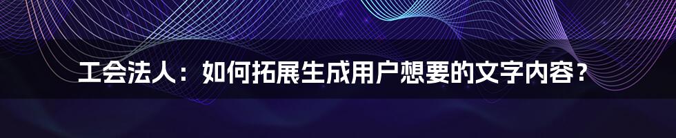 工会法人：如何拓展生成用户想要的文字内容？