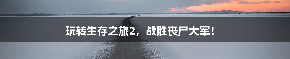 玩转生存之旅2，战胜丧尸大军！