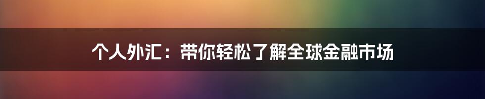 个人外汇：带你轻松了解全球金融市场