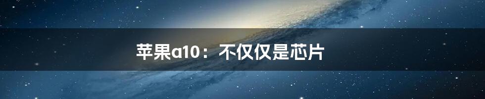 苹果a10：不仅仅是芯片