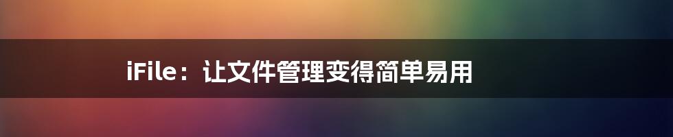 iFile：让文件管理变得简单易用