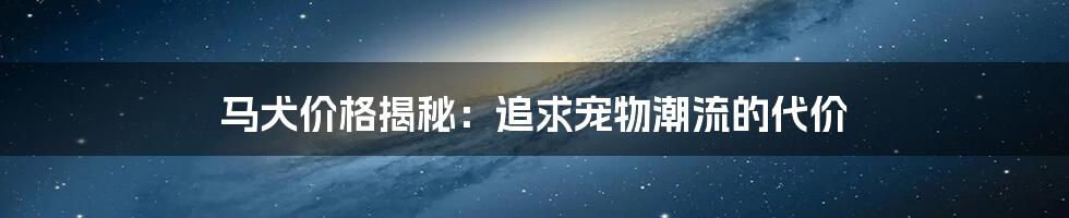 马犬价格揭秘：追求宠物潮流的代价