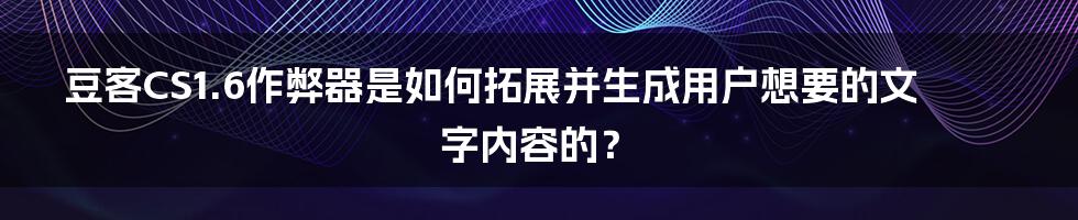 豆客CS1.6作弊器是如何拓展并生成用户想要的文字内容的？